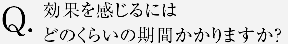 効果を感じるにはどのくらいの期間がかかりますか？
